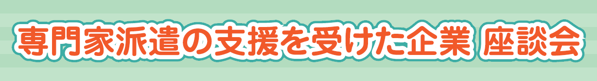 専門家派遣の支援を受けた企業 座談会