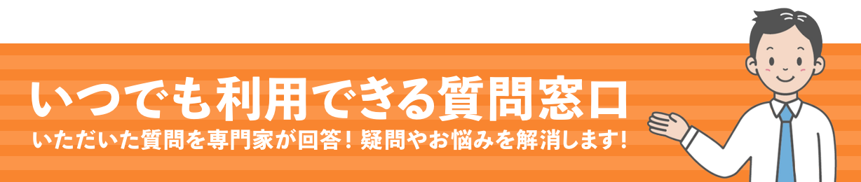 いつでも利用できる質問窓口 いただいた質問を専門家が回答！疑問やお悩みを解消します！